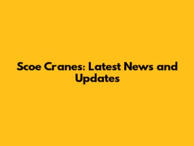 Scoe Cranes: Latest News and Updates