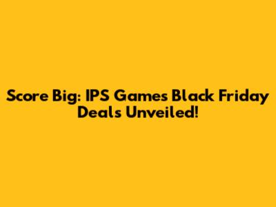 Score Big: IPS Games Black Friday Deals Unveiled!