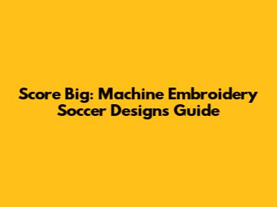 Score Big: Machine Embroidery Soccer Designs Guide