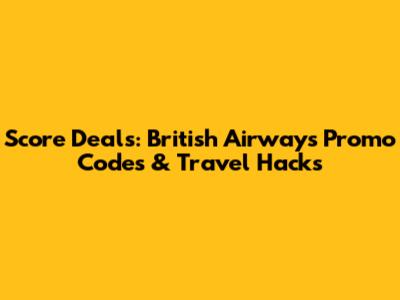 Score Deals: British Airways Promo Codes & Travel Hacks