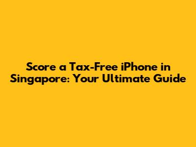 Score a Tax-Free iPhone in Singapore: Your Ultimate Guide