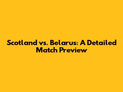 Scotland vs. Belarus: A Detailed Match Preview