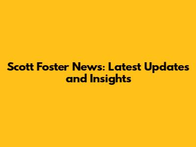 Scott Foster News: Latest Updates and Insights