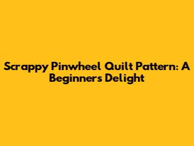 Scrappy Pinwheel Quilt Pattern: A Beginner's Delight