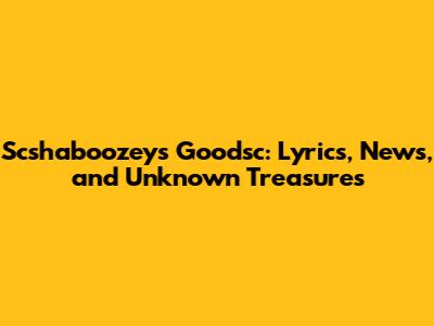 Scshaboozey's Goodsc: Lyrics, News, and Unknown Treasures