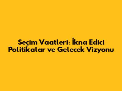 Seçim Vaatleri: İkna Edici Politikalar ve Gelecek Vizyonu