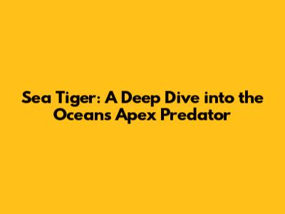 Sea Tiger: A Deep Dive into the Ocean's Apex Predator