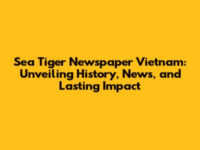 Sea Tiger Newspaper Vietnam: Unveiling History, News, and Lasting Impact