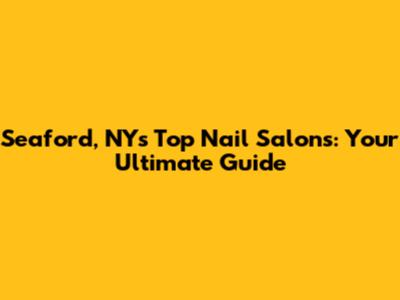 Seaford, NY's Top Nail Salons: Your Ultimate Guide