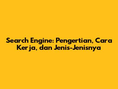 Search Engine: Pengertian, Cara Kerja, dan Jenis-Jenisnya