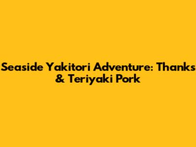 Seaside Yakitori Adventure: Thanks & Teriyaki Pork