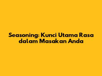 Seasoning: Kunci Utama Rasa dalam Masakan Anda