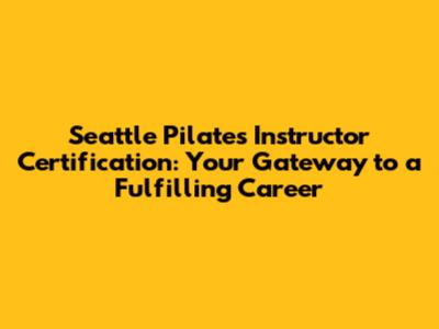 Seattle Pilates Instructor Certification: Your Gateway to a Fulfilling Career