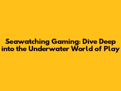 Seawatching Gaming: Dive Deep into the Underwater World of Play