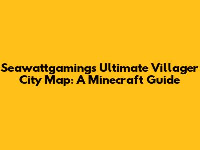 Seawattgaming's Ultimate Villager City Map: A Minecraft Guide