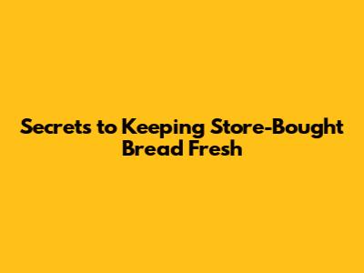 Secrets to Keeping Store-Bought Bread Fresh