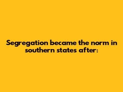 Segregation became the norm in southern states after: