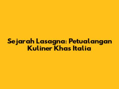 Sejarah Lasagna: Petualangan Kuliner Khas Italia