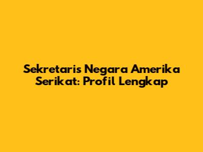 Sekretaris Negara Amerika Serikat: Profil Lengkap