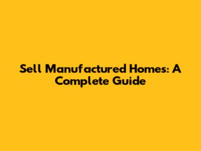 Sell Manufactured Homes: A Complete Guide