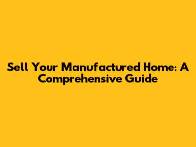 Sell Your Manufactured Home: A Comprehensive Guide