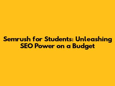 Semrush for Students: Unleashing SEO Power on a Budget