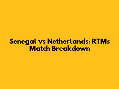 Senegal vs Netherlands: RTM's Match Breakdown