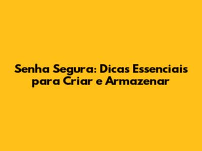 Senha Segura: Dicas Essenciais para Criar e Armazenar