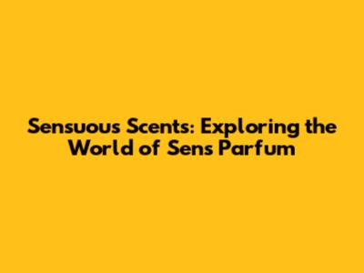 Sensuous Scents: Exploring the World of 'Sens Parfum'