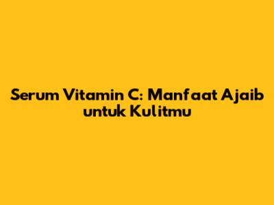 Serum Vitamin C: Manfaat Ajaib untuk Kulitmu