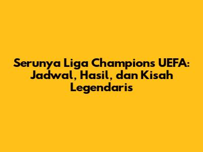 Serunya Liga Champions UEFA: Jadwal, Hasil, dan Kisah Legendaris