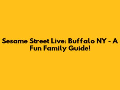 Sesame Street Live: Buffalo NY - A Fun Family Guide!