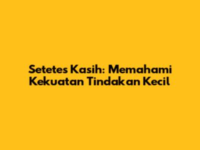 Setetes Kasih: Memahami Kekuatan Tindakan Kecil