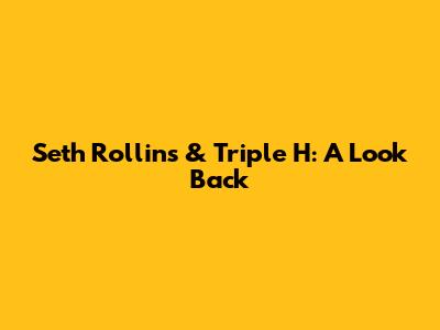 Seth Rollins & Triple H: A Look Back