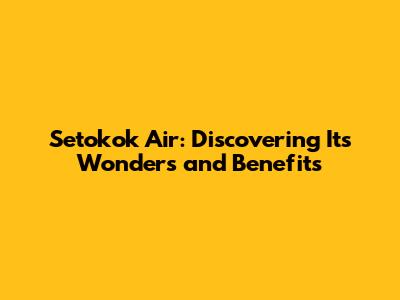 Setokok Air: Discovering Its Wonders and Benefits
