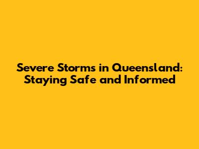 Severe Storms in Queensland: Staying Safe and Informed