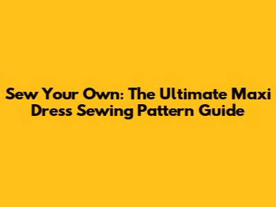 Sew Your Own: The Ultimate Maxi Dress Sewing Pattern Guide