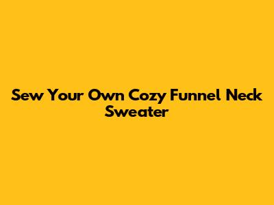 Sew Your Own Cozy Funnel Neck Sweater