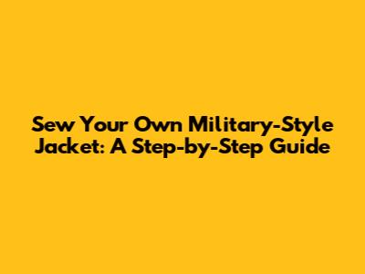 Sew Your Own Military-Style Jacket: A Step-by-Step Guide