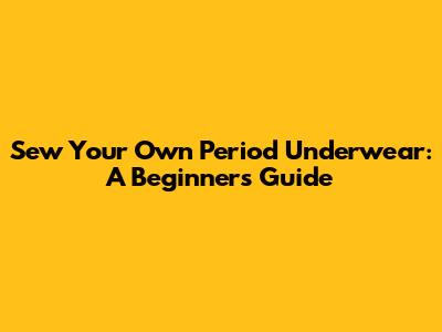 Sew Your Own Period Underwear: A Beginner's Guide