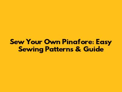 Sew Your Own Pinafore: Easy Sewing Patterns & Guide