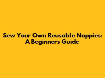 Sew Your Own Reusable Nappies: A Beginner's Guide