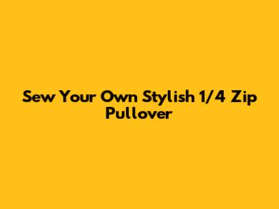 Sew Your Own Stylish 1/4 Zip Pullover
