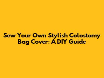 Sew Your Own Stylish Colostomy Bag Cover: A DIY Guide