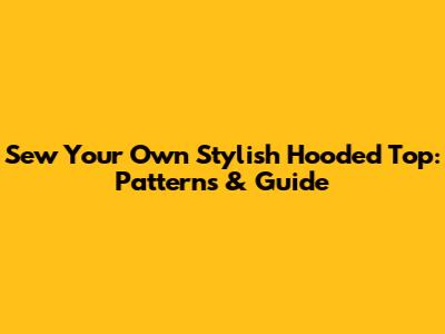 Sew Your Own Stylish Hooded Top: Patterns & Guide