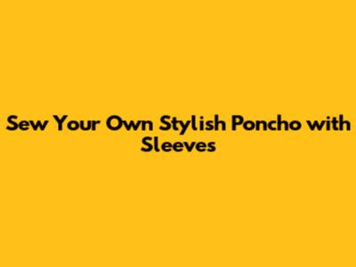Sew Your Own Stylish Poncho with Sleeves