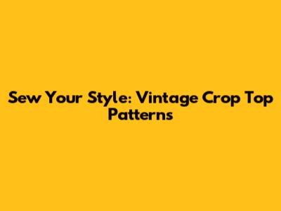 Sew Your Style: Vintage Crop Top Patterns