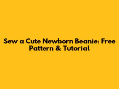 Sew a Cute Newborn Beanie: Free Pattern & Tutorial