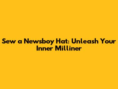 Sew a Newsboy Hat: Unleash Your Inner Milliner