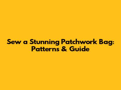 Sew a Stunning Patchwork Bag: Patterns & Guide